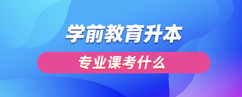 學前教育升本專業(yè)課考什么