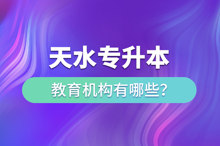 天水專升本教育機構(gòu)有哪些？