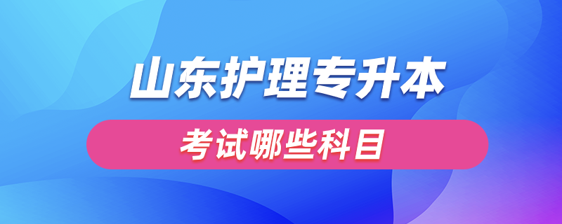 山東護(hù)理專升本要考哪些科目