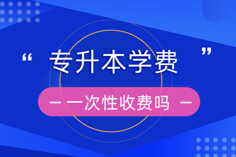 專升本學(xué)費(fèi)一次性收費(fèi)嗎