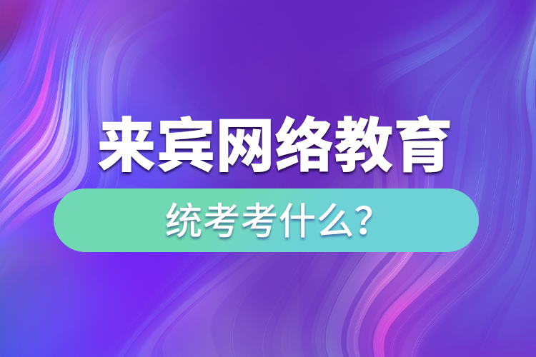 來賓網絡教育統(tǒng)考考什么？