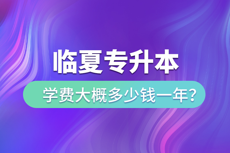 臨夏專升本學(xué)費(fèi)大概多少錢一年？