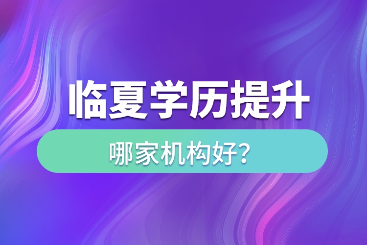 臨夏學(xué)歷提升機(jī)構(gòu)哪家好？