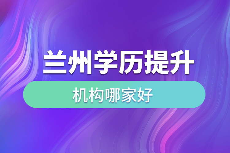 蘭州學(xué)歷提升機(jī)構(gòu)哪家好？