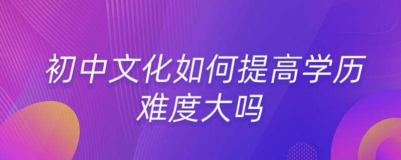 初中文化如何提高學歷 難度大嗎