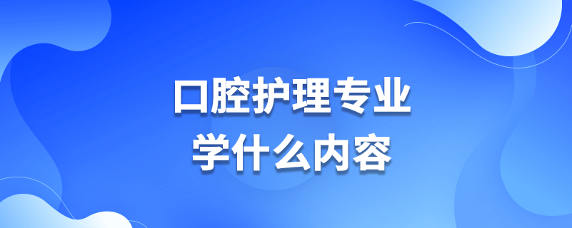 口腔護(hù)理專業(yè)學(xué)什么內(nèi)容