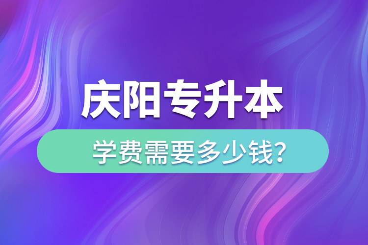 慶陽(yáng)專升本學(xué)費(fèi)需要多少錢(qián)？