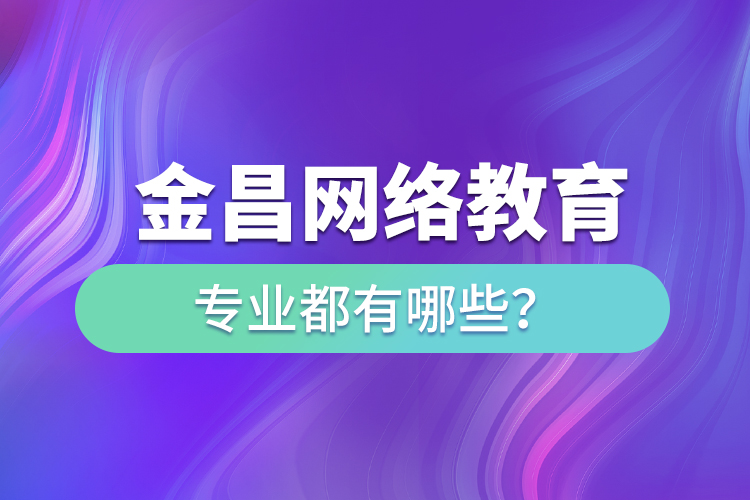 金昌網(wǎng)絡教育專業(yè)都有哪些？