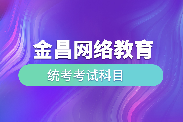 金昌網(wǎng)絡教育統(tǒng)考考試科目有哪些？