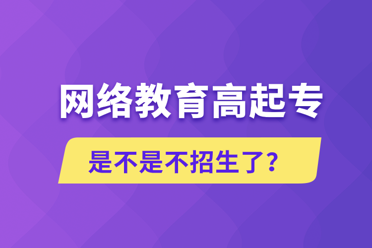 網(wǎng)絡(luò)教育高起專(zhuān)是不是不招生了？