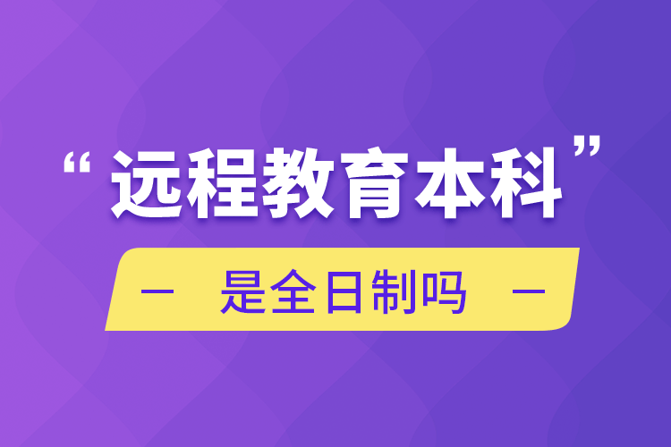 遠(yuǎn)程教育本科是全日制嗎