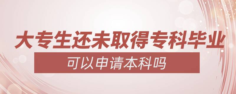 大專生還未取得專科畢業(yè)可以申請(qǐng)本科嗎