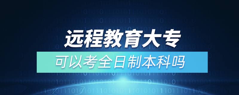 遠(yuǎn)程教育大專可以考全日制本科嗎