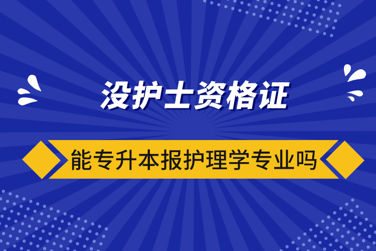 沒護(hù)士資格證能專升本報護(hù)理學(xué)專業(yè)嗎