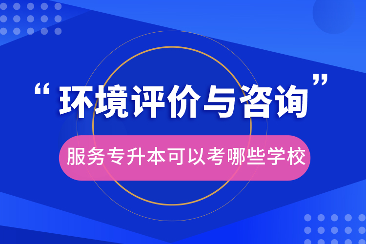 環(huán)境評價與咨詢服務專升本可以考哪些學校