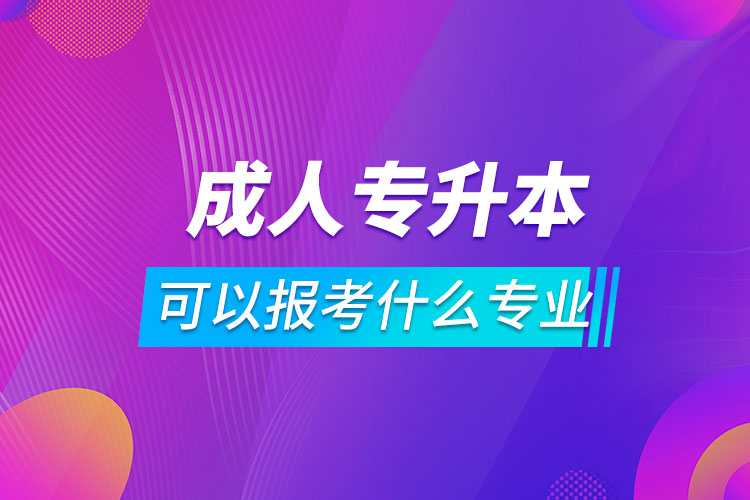 成人專升本可以報考什么專業(yè)