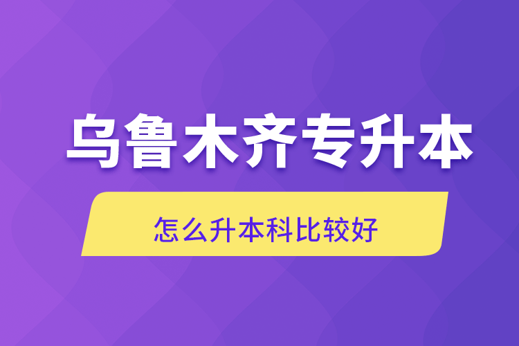 烏魯木齊專升本怎么升本科比較好