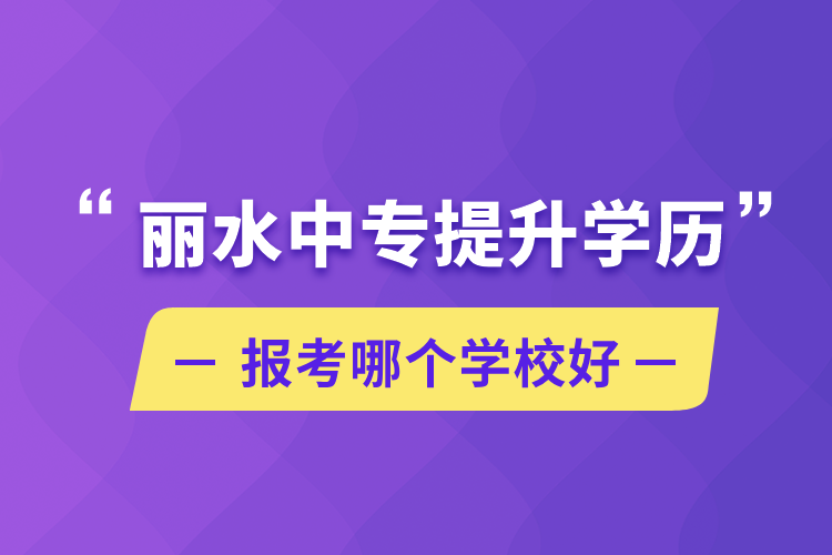 麗水中專提升學歷報考哪個學校好