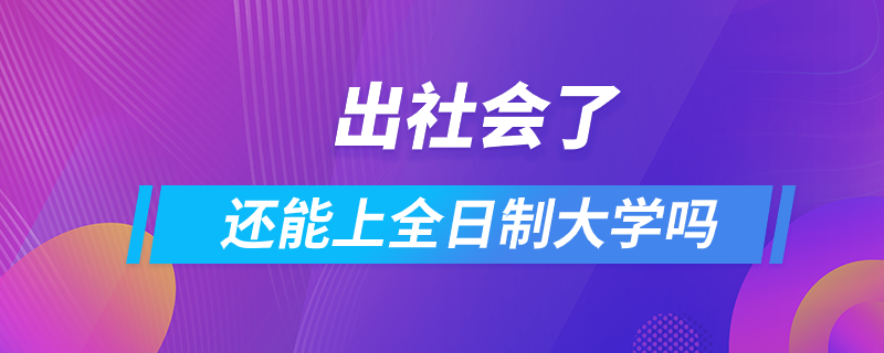 出社會了還能上全日制大學(xué)嗎