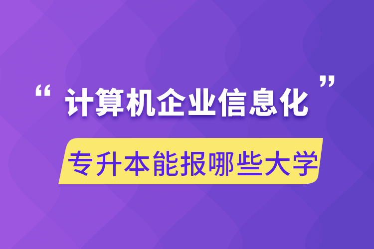 計算機企業(yè)信息化專升本能報哪些大學(xué)