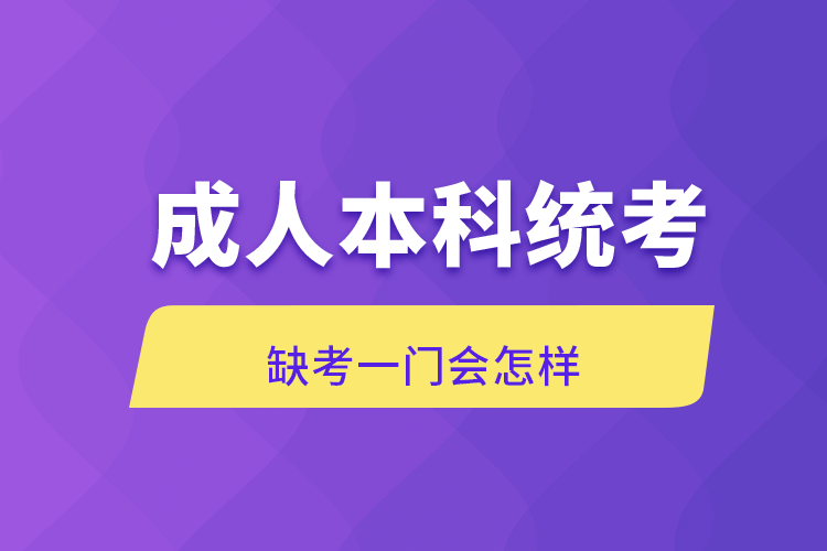 成人本科統(tǒng)考缺考一門會(huì)怎樣