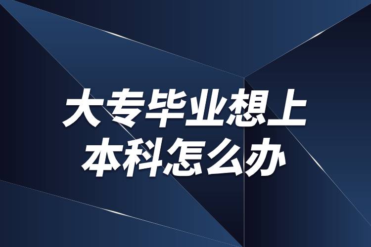 大專畢業(yè)想上本科怎么辦