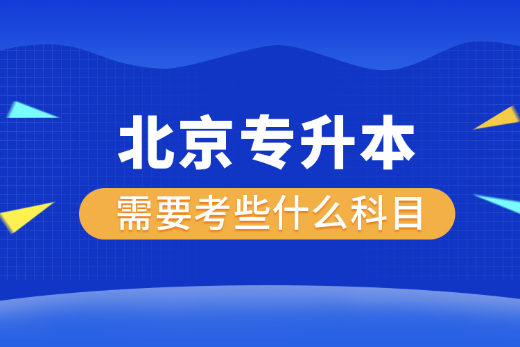 北京專升本需要考些什么科目