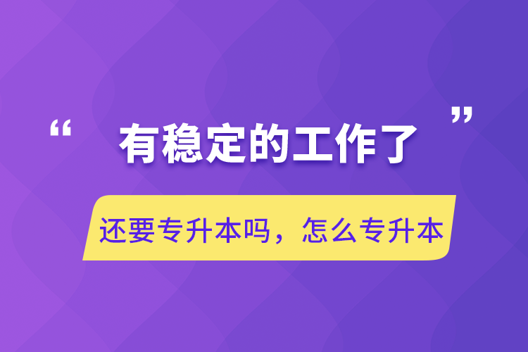 有穩(wěn)定的工作了還要專升本嗎，怎么專升本