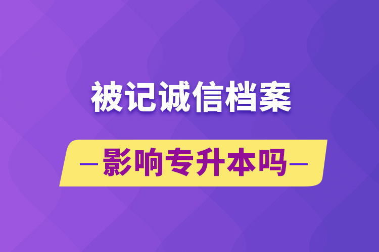 被記誠(chéng)信檔案影響專(zhuān)升本嗎