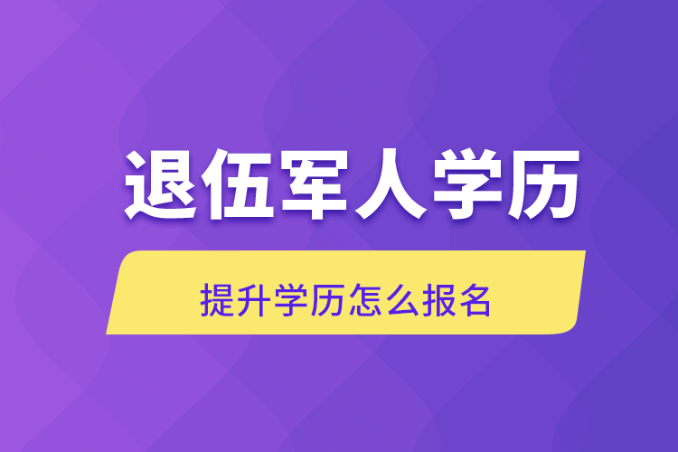 退伍軍人學歷提升學歷怎么報名