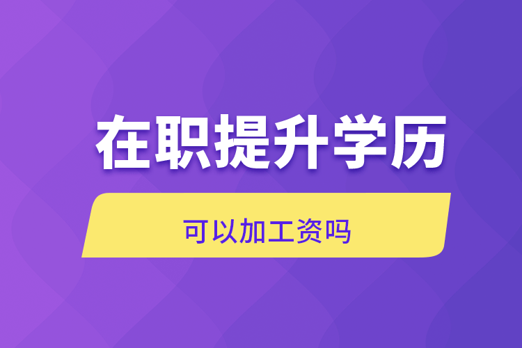 在職提升學(xué)歷可以加工資嗎