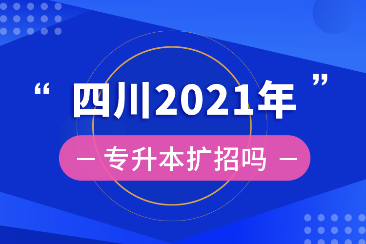 ?四川2021年專(zhuān)升本擴(kuò)招嗎