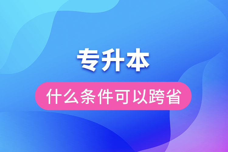 專升本要什么條件可以跨省嗎