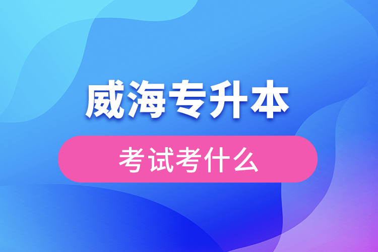 威海專升本需要考什么？