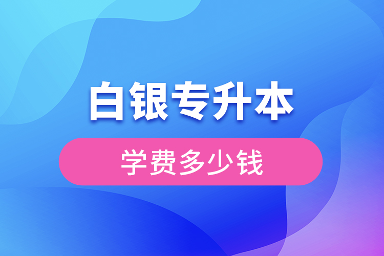 白銀專升本學(xué)費(fèi)大概多少錢一年？