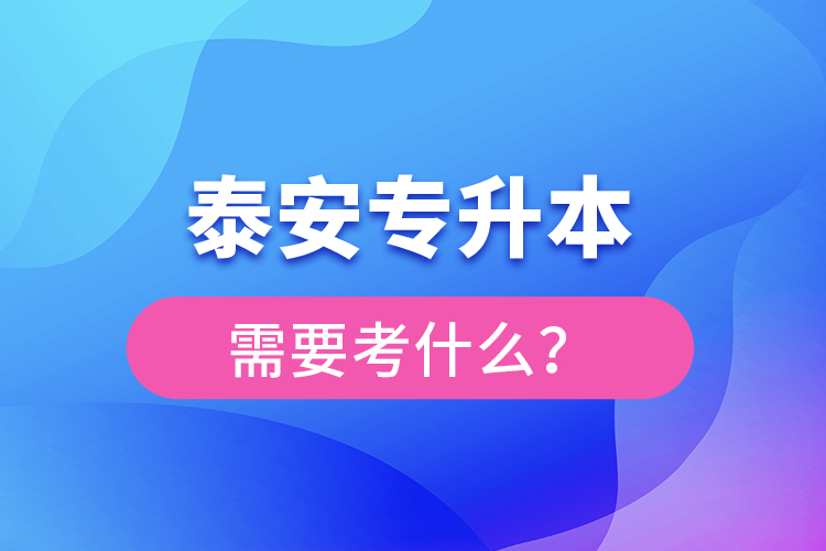 泰安專升本需要考什么？