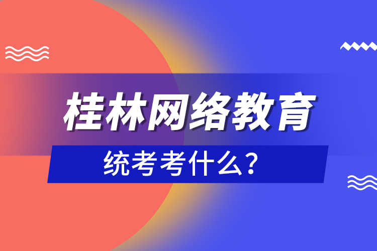 桂林網(wǎng)絡(luò)教育統(tǒng)考考什么？