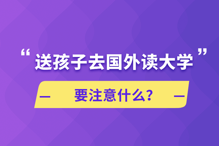 送孩子去國外讀大學(xué)要注意什么？