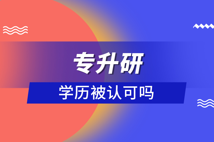 專(zhuān)升研學(xué)歷被認(rèn)可嗎