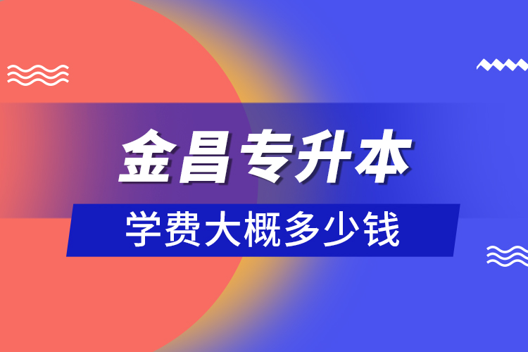 金昌專升本學(xué)費大概多少錢？