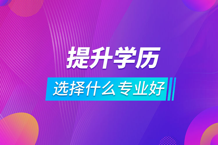 提升學歷選擇什么專業(yè)好