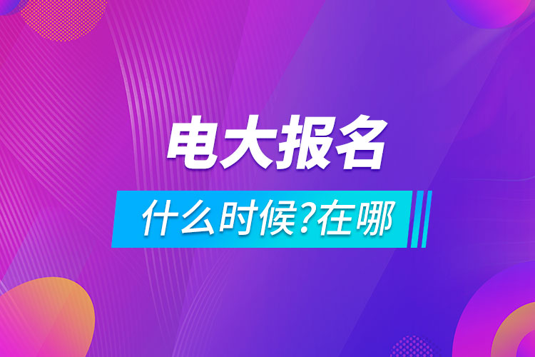 電大什么時(shí)候報(bào)名?在哪里報(bào)名