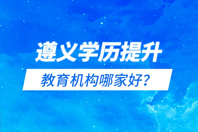 遵義學(xué)歷提升教育機(jī)構(gòu)哪家好？