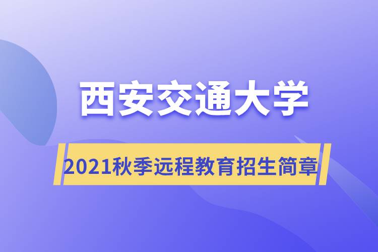 2021年秋季西安交通大學遠程教育招生簡章