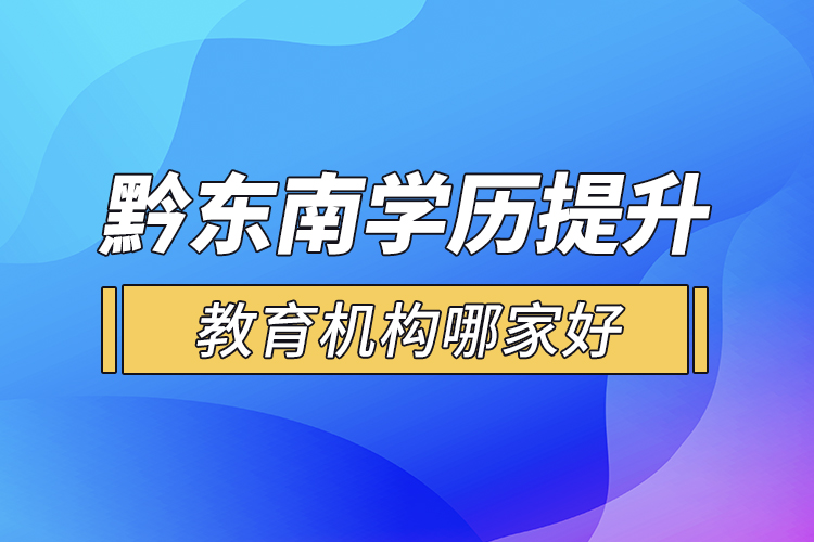 黔東南學(xué)歷提升教育機(jī)構(gòu)哪家好？