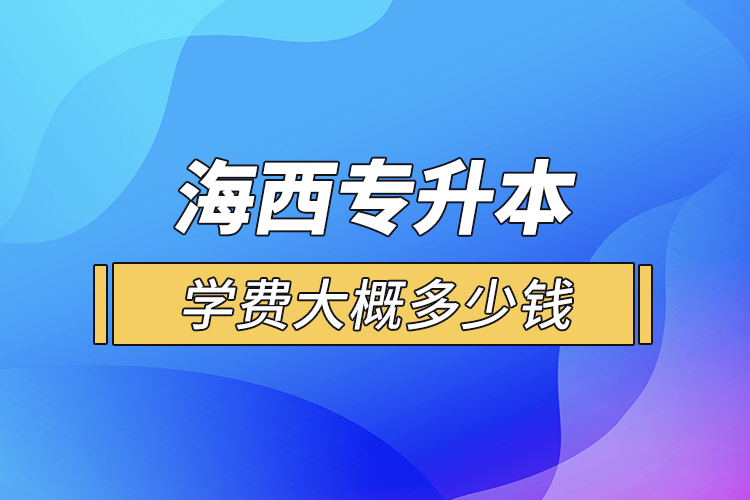 海西專升本學(xué)費(fèi)大概多少錢一年？