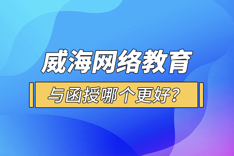 威海網(wǎng)絡(luò)教育與函授哪個更好？