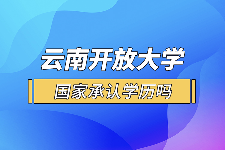 云南開放大學(xué)國家承認(rèn)學(xué)歷嗎？