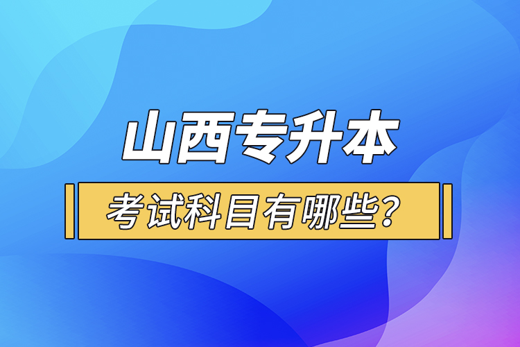 山西專升本考試科目有哪些？