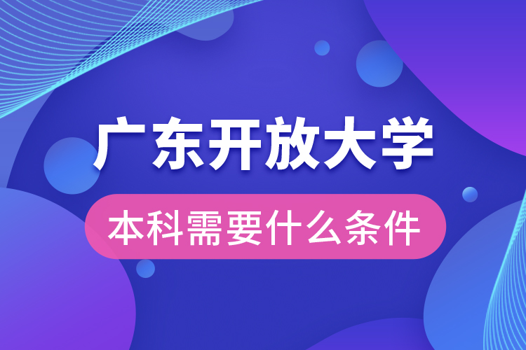 廣東開放大學(xué)本科需要什么條件？